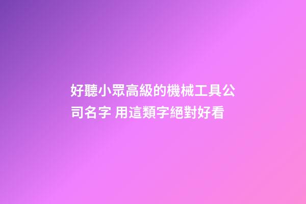 好聽小眾高級的機械工具公司名字 用這類字絕對好看